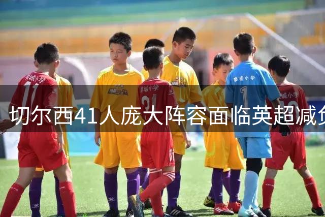 切尔西41人庞大阵容面临英超减负压力，今夏清洗成当务之急