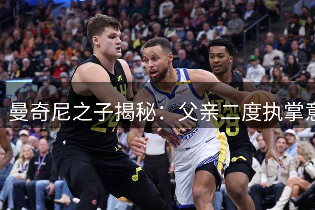曼奇尼之子揭秘：父亲二度执掌意大利队为雪前耻 剑指世界杯