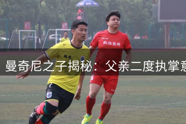 曼奇尼之子揭秘：父亲二度执掌意大利队为雪前耻 剑指世界杯