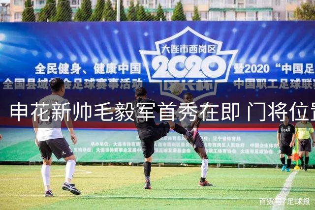 申花新帅毛毅军首秀在即 门将位置或将启用黑马马镇